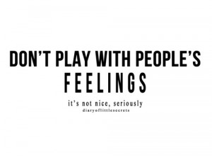 don't play with people's feelings it's not nice, seriously