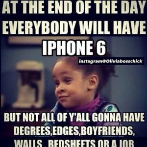 At the end of the day everybody will have Iphone 6But not all of y'all ...