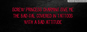 SCREW PRINCESS CHARMING GIVE METHE BAD GAL COVERED IN TATTOOSWITH A ...
