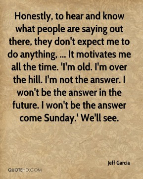 Jeff Garcia - Honestly, to hear and know what people are saying out ...