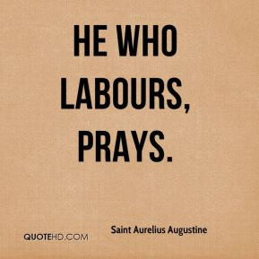 Saint Aurelius Augustine - He who labours, prays.