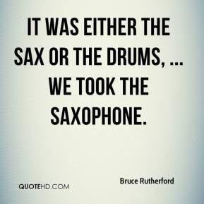 ... - It was either the sax or the drums, ... We took the saxophone