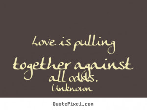 Quotes about love - Love is pulling together against all odds.