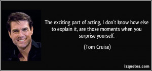 ... explain it, are those moments when you surprise yourself. - Tom Cruise