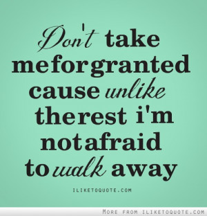 ... me for granted, cause unlike the rest, I'm not afraid to walk away