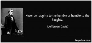 ... be haughty to the humble or humble to the haughty. - Jefferson Davis