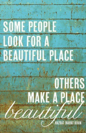 some people look for a beautiful place others make a place beautiful