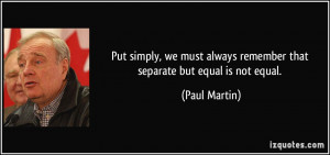 ... always remember that separate but equal is not equal. - Paul Martin