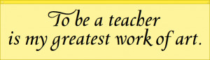 To be a teacher is my greatest work of art.
