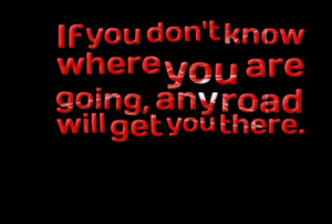 Quotes Picture: if you don't know where you are going, any road will ...