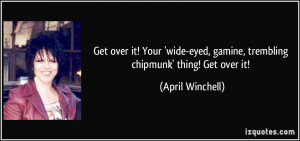Get over it! Your 'wide-eyed, gamine, trembling chipmunk' thing! Get ...