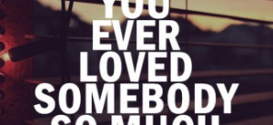 ... Love Quotes: Have You Ever Loved Somebody So Much It Made You Cry