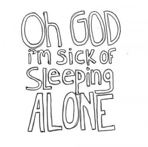 Oh god I'm sick of sleeping alone