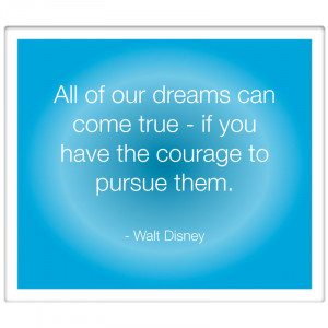 All of our dreams can come true – if you have the courage to pursue ...