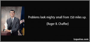 Problems look mighty small from 150 miles up. - Roger B. Chaffee