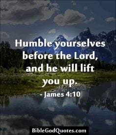 Humble yourselves before the Lord, and he will lift you up. - James 4 ...