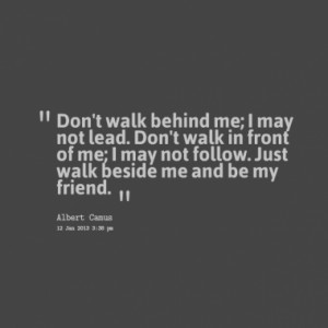 Don't walk behind me; I may not lead. Don't walk in front of me; I may ...