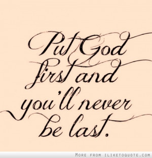 Put God first and you'll never be last.