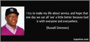 try to make my life about service, and hope that one day we can all ...