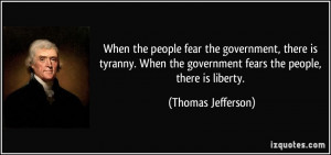 ... the government fears the people, there is liberty. - Thomas Jefferson