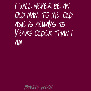 ... never be an old man.To me,old age is always 15 years older than I Am