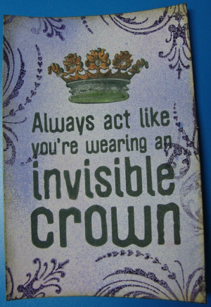 Always act like you’re wearing an invisible crown :)