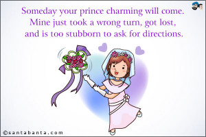 Someday your prince charming will come. Mine just took a wrong turn ...