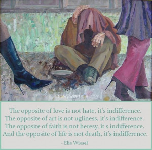 ... And the opposite of life is not death, it's indifference. -Elie Wiesel
