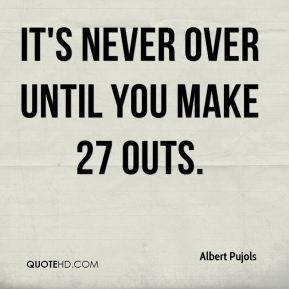 Albert Pujols - It's never over until you make 27 outs.