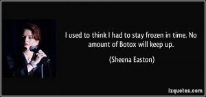 ... stay frozen in time. No amount of Botox will keep up. - Sheena Easton