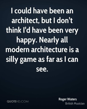 could have been an architect, but I don't think I'd have been very ...