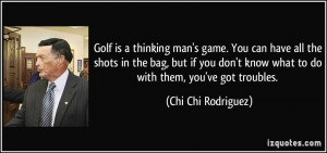 Golf is a thinking man's game. You can have all the shots in the bag ...