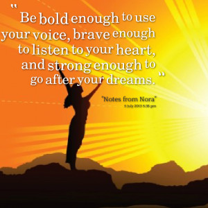 be bold enough to use your voice, brave enough to listen to your heart ...