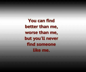You will never find someone like me