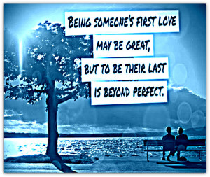 being someone first love may be great but being someone s last love