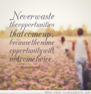 waste the opportunities that come up, because the same opportunity ...