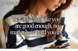 Never feeling like you are good enough, no matter how hard you try .