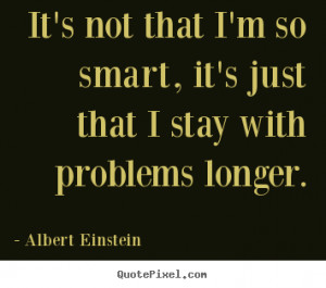 quote it s not that i m so smart it s just that i stay with problems