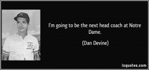 going to be the next head coach at Notre Dame. - Dan Devine