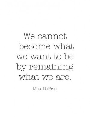 We cannot become what we want to be by remaining what we are.