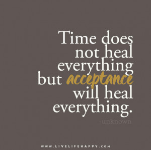 Time does not heal everything but acceptance will heal everything ...