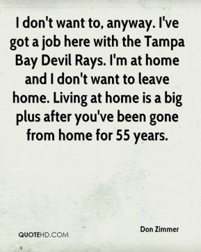 Don Zimmer - I don't want to, anyway. I've got a job here with the ...