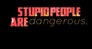 Quotes Picture: stupid people are dangerous