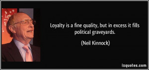 Loyalty is a fine quality, but in excess it fills political graveyards ...