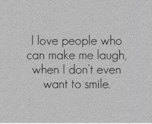 love people who can make me laugh, when I don't even want to smile