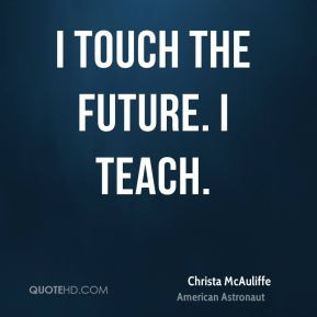Christa McAuliffe - I touch the future. I teach.