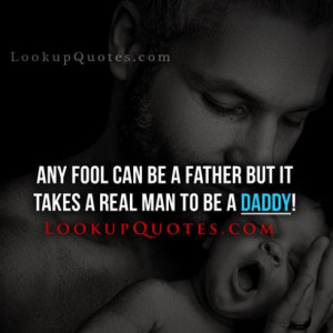 Any fool can be a father but it takes A real man to be A daddy!