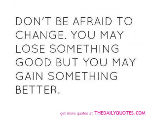 Don’t Be afraid To Change. You May Lose Something Good But You May ...