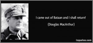came out of Bataan and I shall return! - Douglas MacArthur