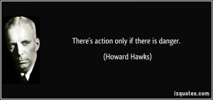 There's action only if there is danger. - Howard Hawks